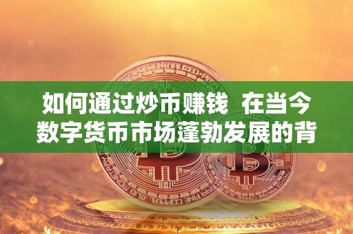 如何通过炒币赚钱  在当今数字货币市场蓬勃发展的背景下，越来越多的人开始关注炒币这种投资方式。炒币是指通过买入低价数字货币，等待其价值上涨后再卖出来赚取利润的行为。如何通过炒币赚钱呢？首先，需要了解市场动态和数字货币的基本知识。其次，选择一个可靠的交易平台进行交易。最后，要有耐心和风险意识，不要盲目跟风。