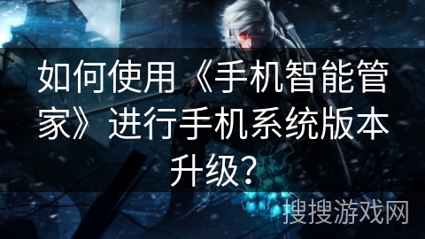 如何使用《手机智能管家》进行手机系统版本升级？