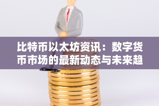 比特币以太坊资讯：数字货币市场的最新动态与未来趋势